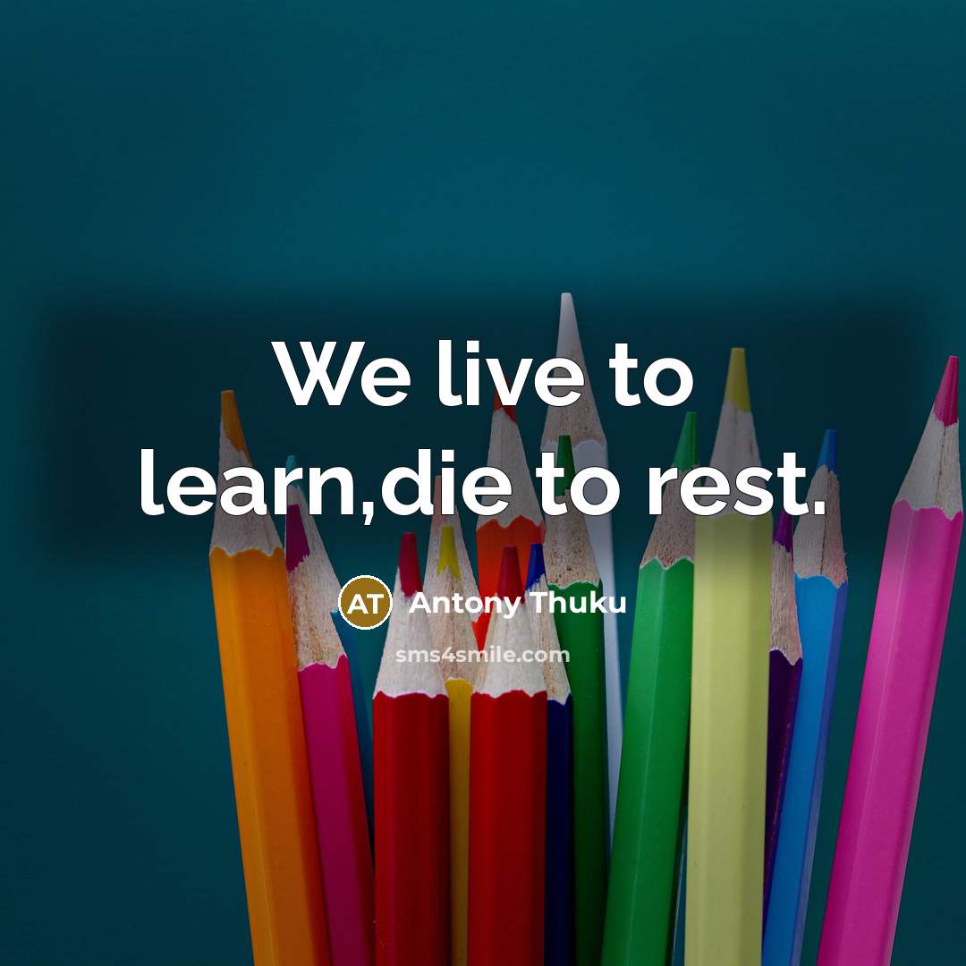 “We live to learn,die to rest.” quote by Antony Thuku