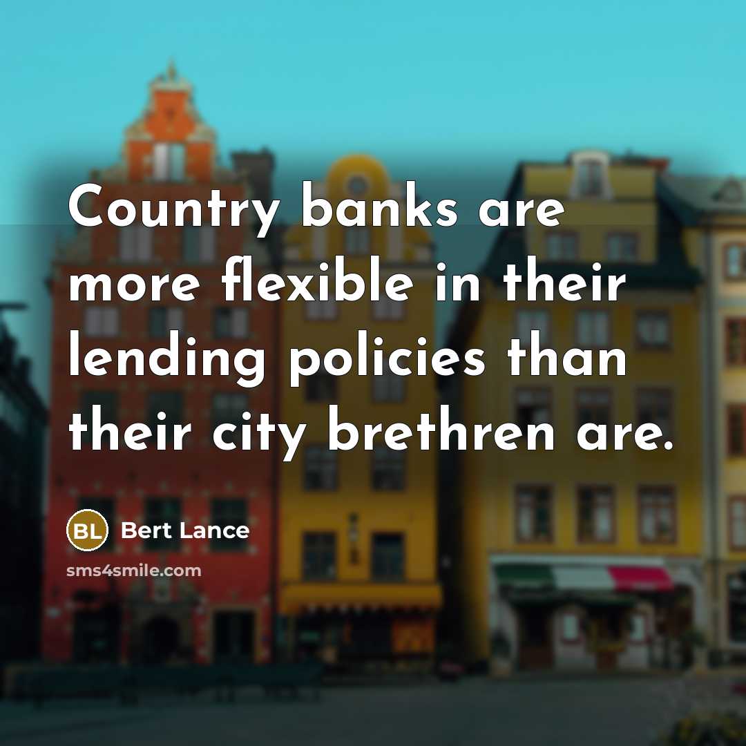 “Country banks are more flexible in their lending policies than their city brethren are.” quote by Bert Lance