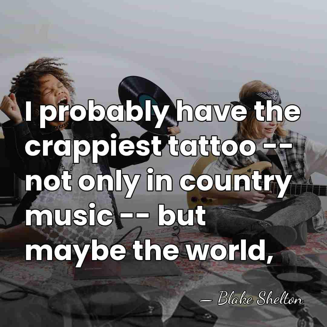 I probably have the crappiest tattoo -- not only in country music&hellip; - Blake Shelton