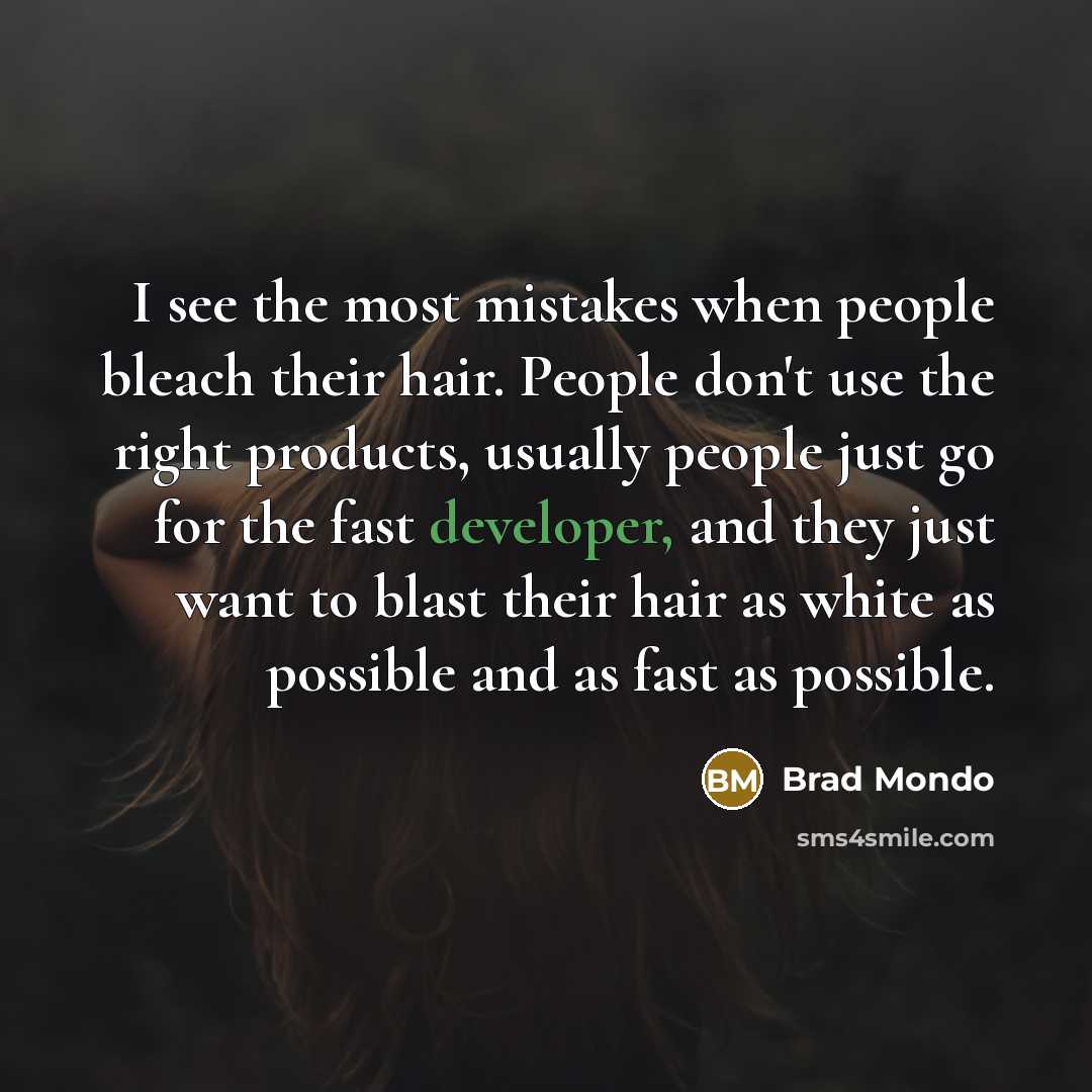 “I see the most mistakes when people bleach their hair. People don't use the right products, usually people just go for the fast developer, and they just want to blast their hair as white as possible and as fast as possible.” quote by Brad Mondo