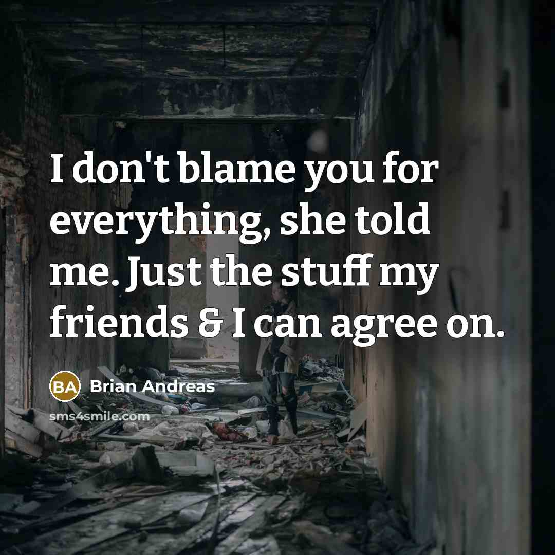 “I don't blame you for everything, she told me. Just…” quote by Brian Andreas