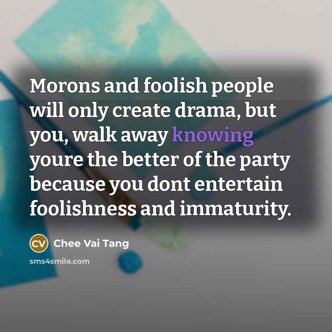 “Morons and foolish people will only create drama, but you, walk away knowing youre the better of the party because you dont entertain foolishness and immaturity.” quote by Chee Vai Tang
