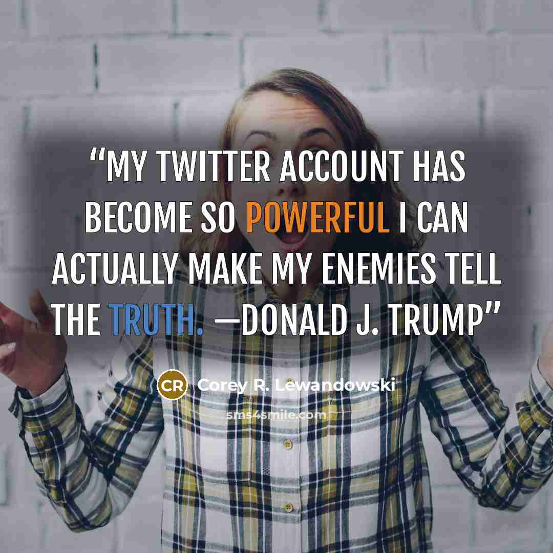 “My Twitter account has become so powerful I can actually make my enemies tell the truth. —DONALD J. TRUMP” quote by Corey R. Lewandowski