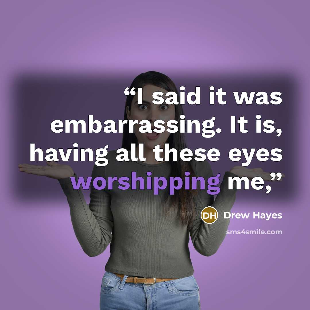 “I said it was embarrassing. It is, having all these eyes worshipping me,” quote by Drew Hayes