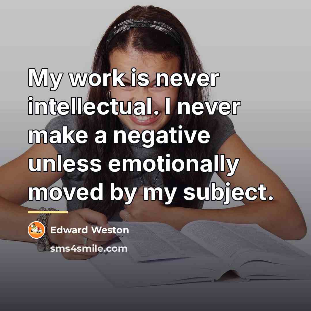 “My work is never intellectual. I never make a negative…” quote by Edward Weston