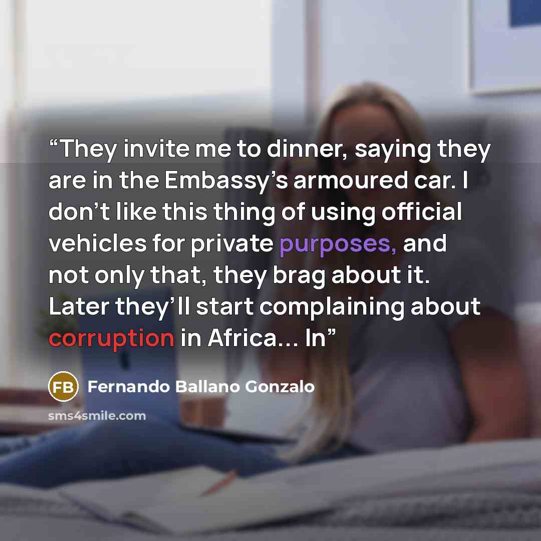 “They invite me to dinner, saying they are in the Embassy’s armoured car. I don’t like this thing of using official vehicles for private purposes, and not only that, they brag about it. Later they’ll start complaining about corruption in Africa... In” quote by Fernando Ballano Gonzalo