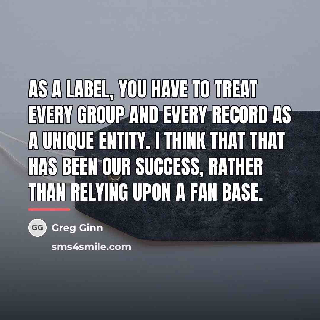 “As a label, you have to treat every group and…” quote by Greg Ginn
