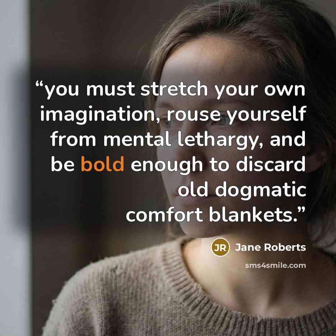 “you must stretch your own imagination, rouse yourself from mental lethargy, and be bold enough to discard old dogmatic comfort blankets.” quote by Jane Roberts