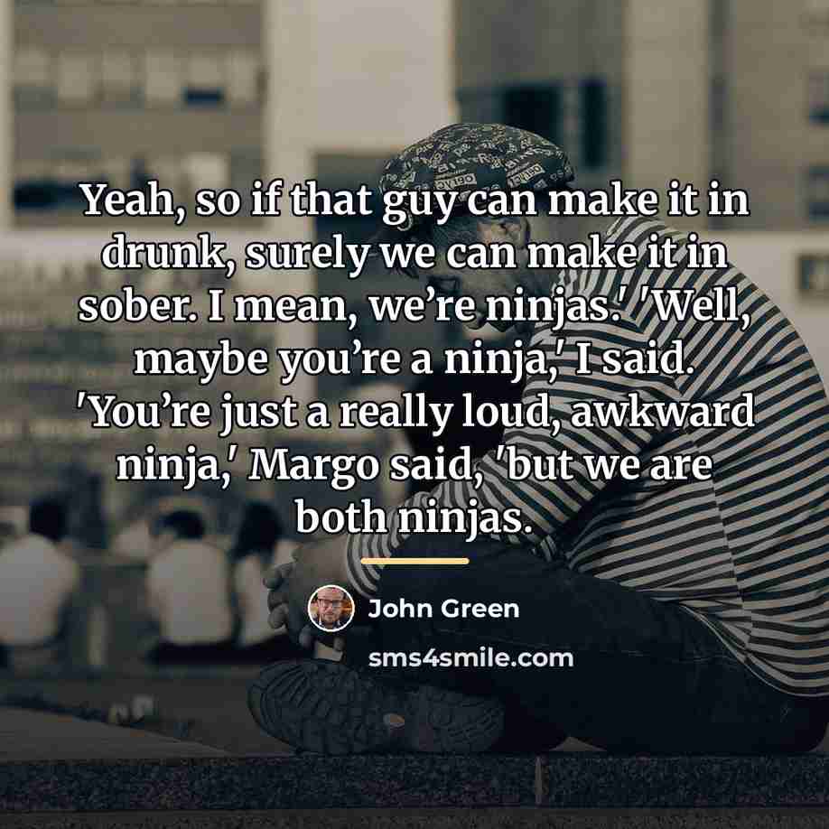 “Yeah, so if that guy can make it in drunk,…” quote by John Green