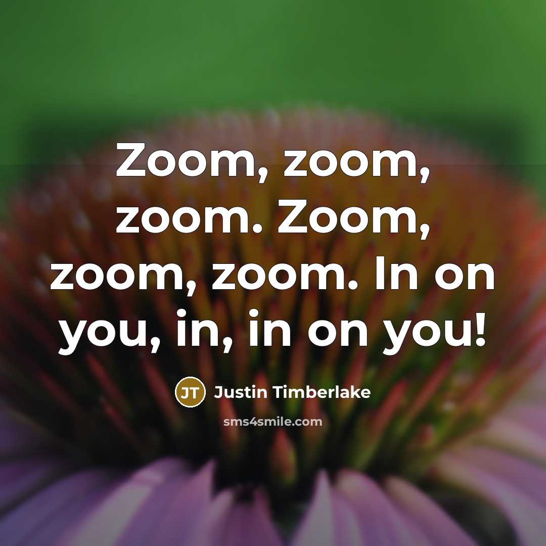 “Zoom, zoom, zoom. Zoom, zoom, zoom. In on you, in, in on you!” quote by Justin Timberlake