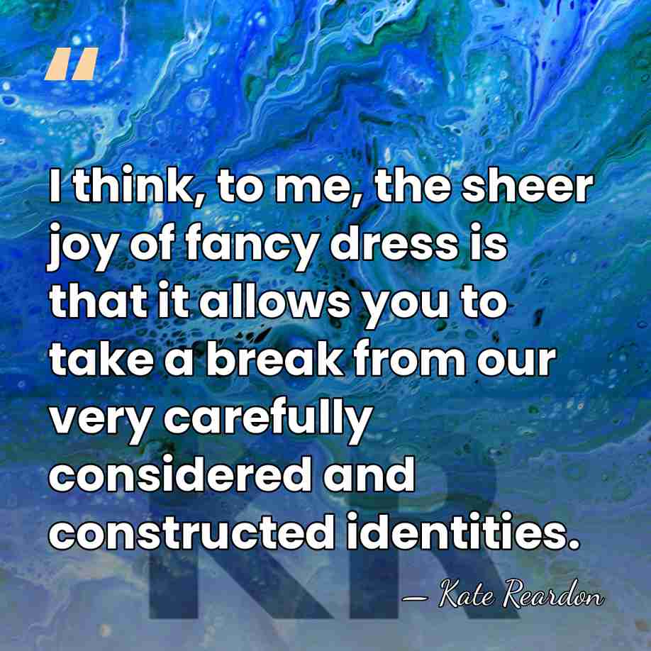 I think, to me, the sheer joy of fancy dress is that&hellip; - Kate Reardon