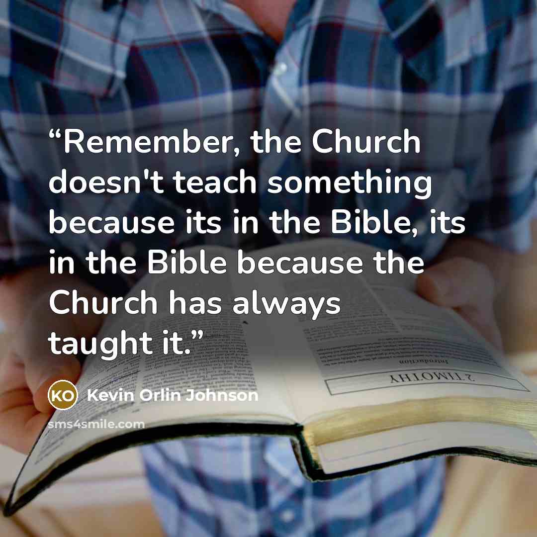 “Remember, the Church doesn't teach something because its in the Bible, its in the Bible because the Church has always taught it.” quote by Kevin Orlin Johnson