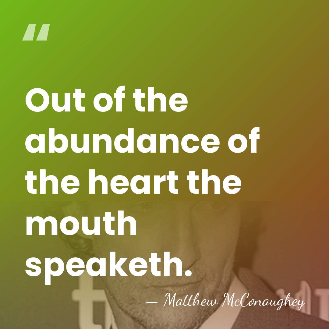 Out of the abundance of the heart the mouth speaketh. - Matthew McConaughey