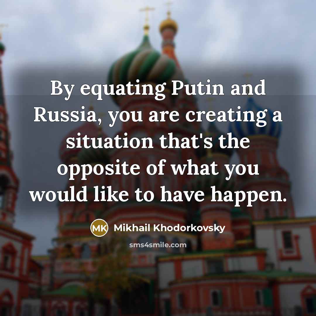 “By equating Putin and Russia, you are creating a situation that's the opposite of what you would like to have happen.” quote by Mikhail Khodorkovsky