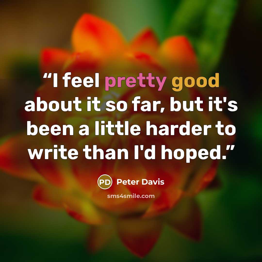 “I feel pretty good about it so far, but it's been a little harder to write than I'd hoped.” quote by Peter Davis