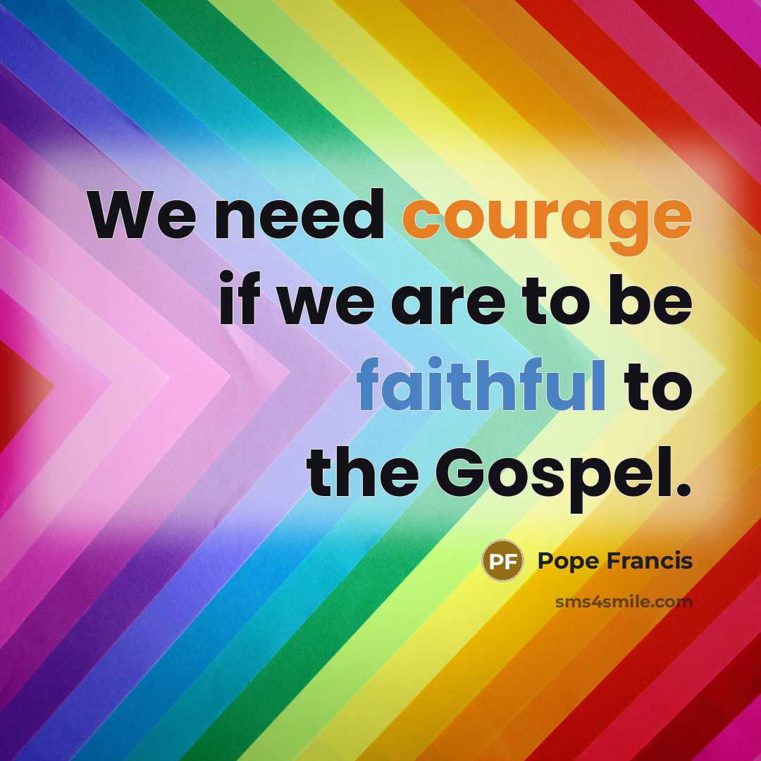 “We need courage if we are to be faithful to…” quote by Pope Francis