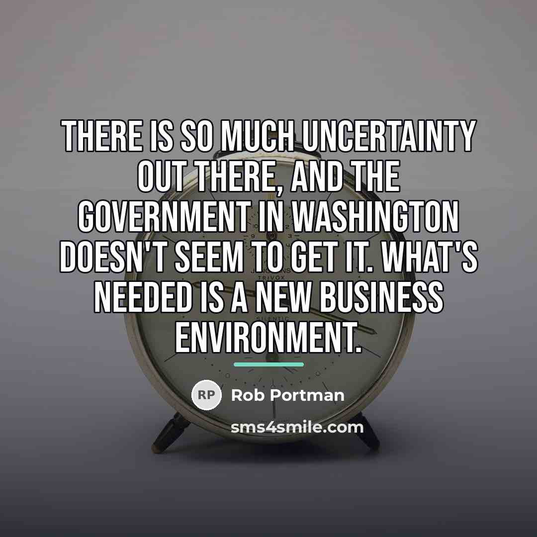 “There is so much uncertainty out there, and the government…” quote by Rob Portman
