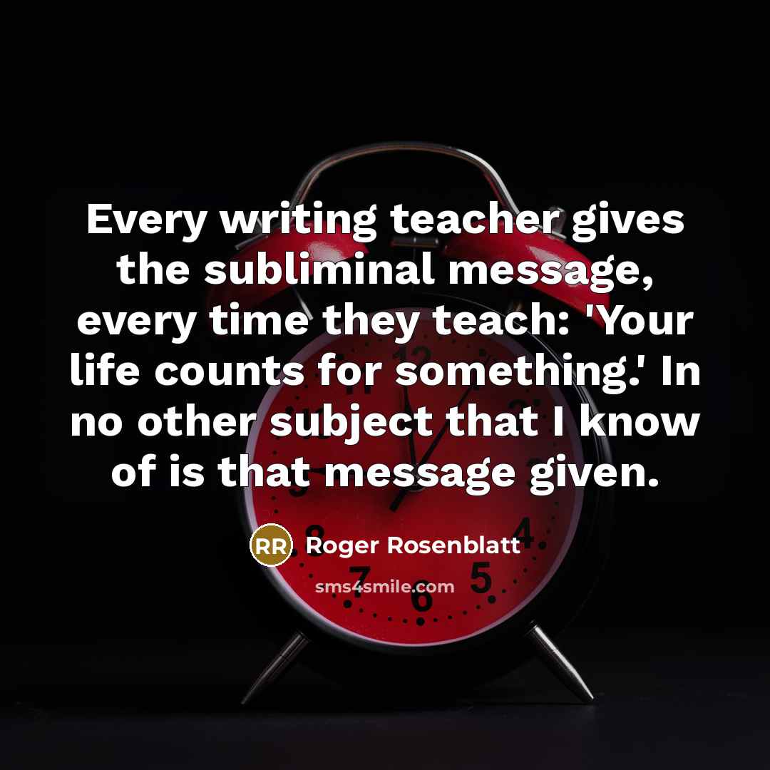 “Every writing teacher gives the subliminal message, every time they…” quote by Roger Rosenblatt