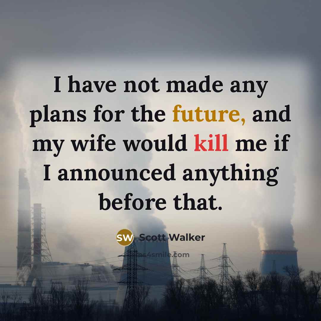 “I have not made any plans for the future, and my wife would kill me if I announced anything before that.” quote by Scott Walker
