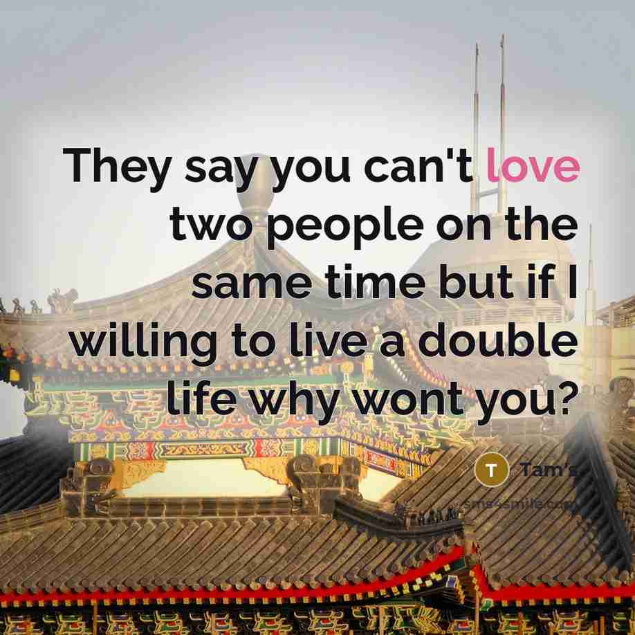 “They say you can't love two people on the same time but if I willing to live a double life why wont you?” quote by Tam's