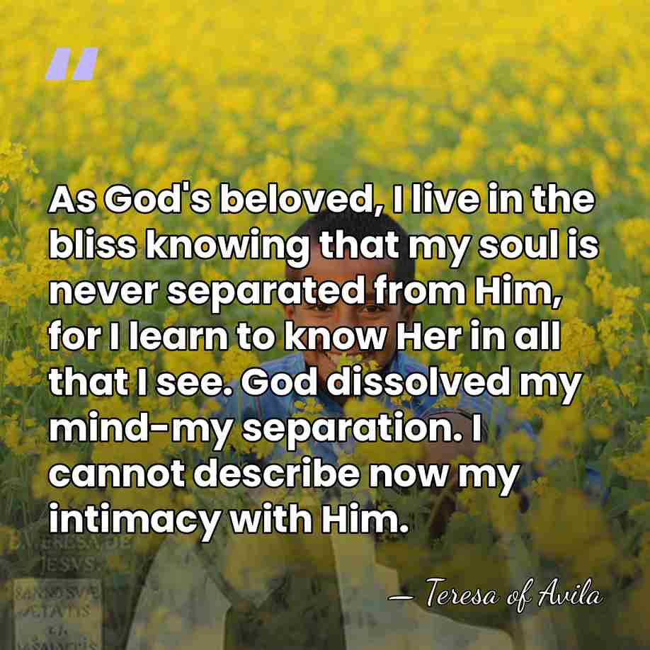 As God's beloved, I live in the bliss knowing that my soul&hellip; - Teresa of Avila