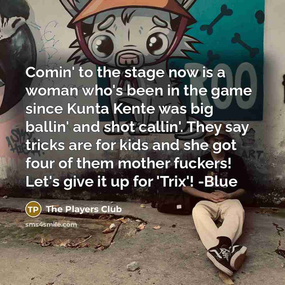 “Comin' to the stage now is a woman who's been in the game since Kunta Kente was big ballin' and shot callin'. They say tricks are for kids and she got four of them mother fuckers! Let's give it up for 'Trix'! -Blue” quote by The Players Club