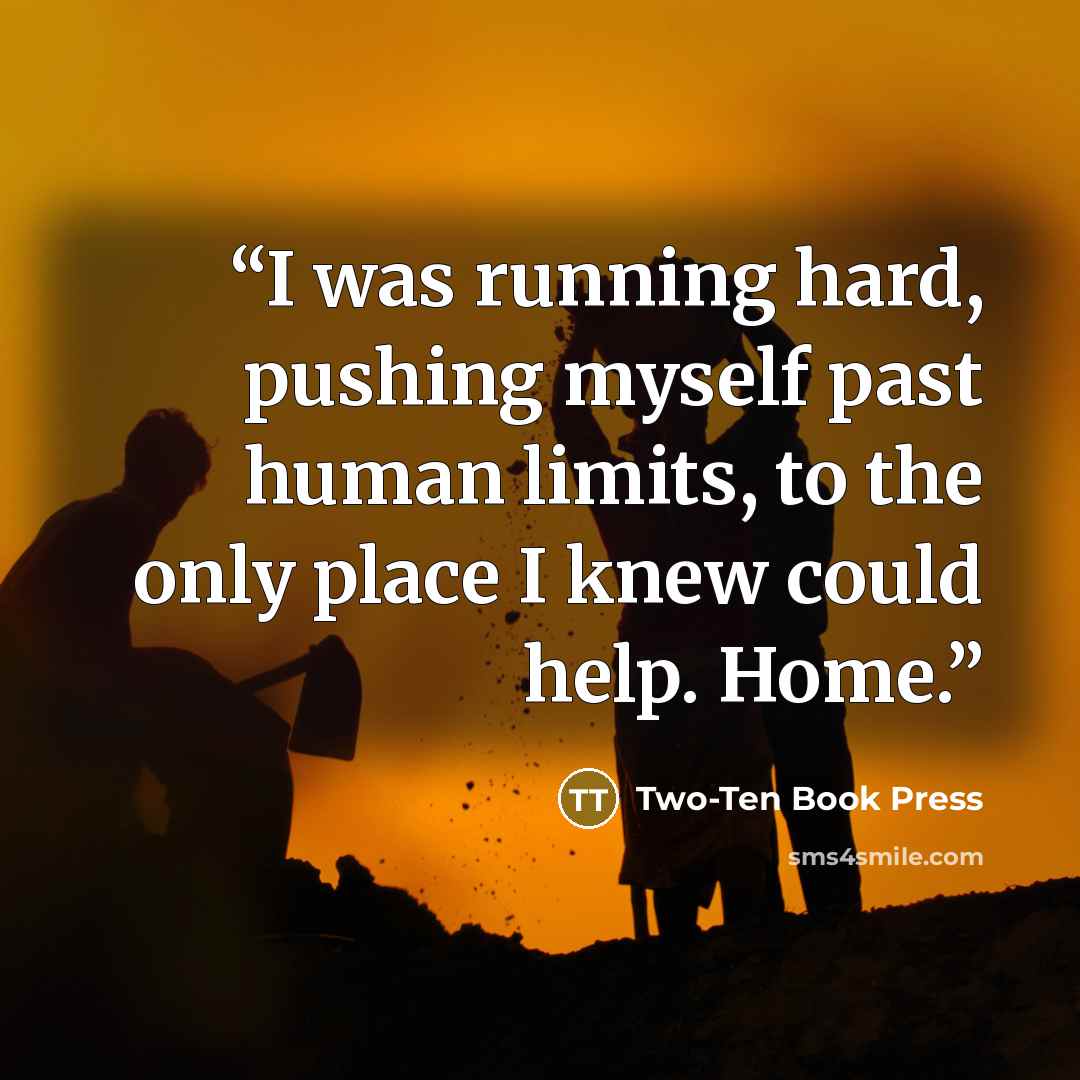 “I was running hard, pushing myself past human limits, to the only place I knew could help. Home.” quote by Two-Ten Book Press