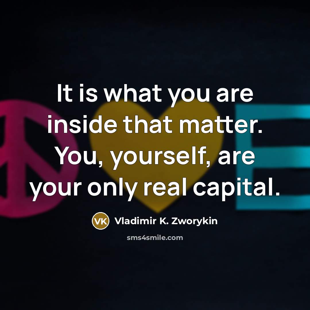 “It is what you are inside that matter. You, yourself, are your only real capital.” quote by Vladimir K. Zworykin