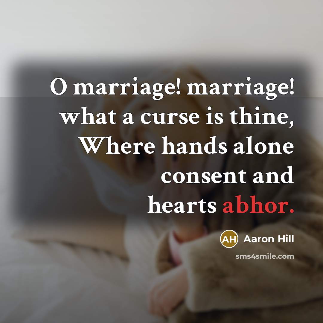 “O marriage! marriage! what a curse is thine, Where hands alone consent and hearts abhor.” quote by Aaron Hill