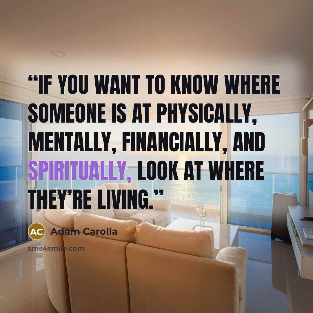 “If you want to know where someone is at physically, mentally, financially, and spiritually, look at where they’re living.” quote by Adam Carolla