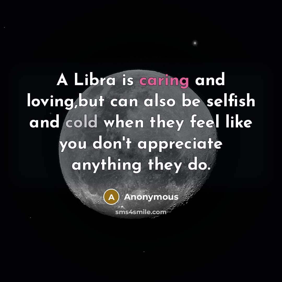 “A Libra is caring and loving,but can also be selfish and cold when they feel like you don't appreciate anything they do.” quote by Anonymous