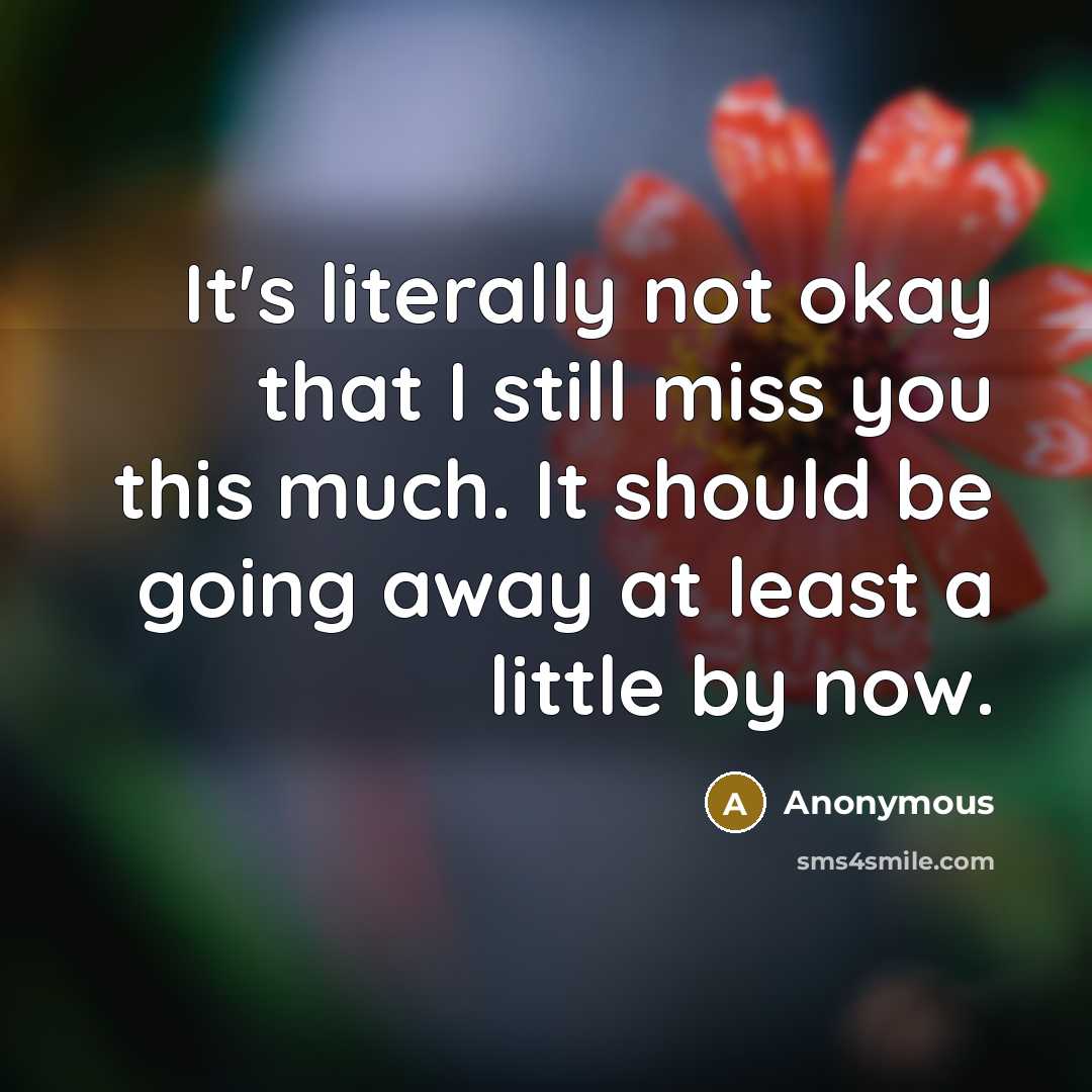 “It's literally not okay that I still miss you this much. It should be going away at least a little by now.” quote by Anonymous
