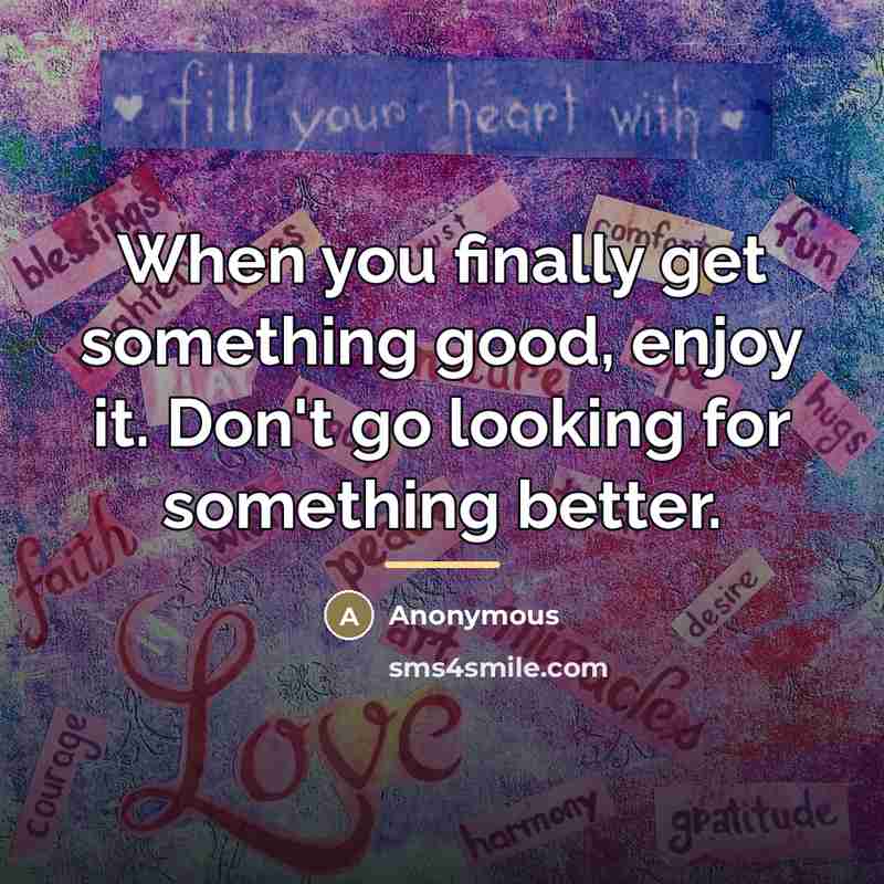 “When you finally get something good, enjoy it. Don't go…” quote by Anonymous