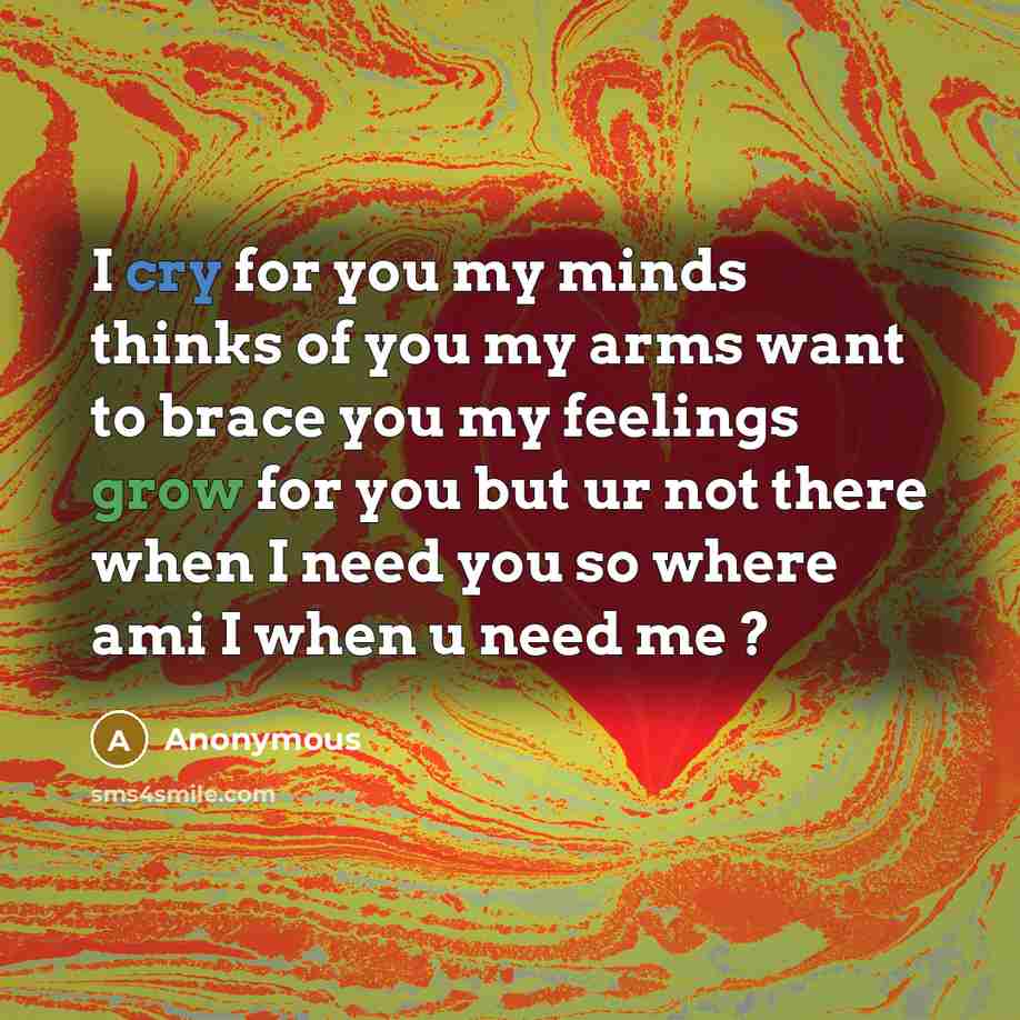 “I cry for you my minds thinks of you my arms want to brace you my feelings grow for you but ur not there when I need you so where ami I when u need me ?” quote by Anonymous