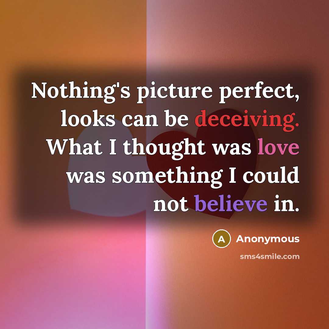 “Nothing's picture perfect, looks can be deceiving. What I thought was love was something I could not believe in.” quote by Anonymous