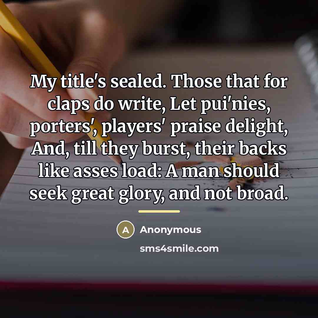 “My title's sealed. Those that for claps do write, Let…” quote by Anonymous