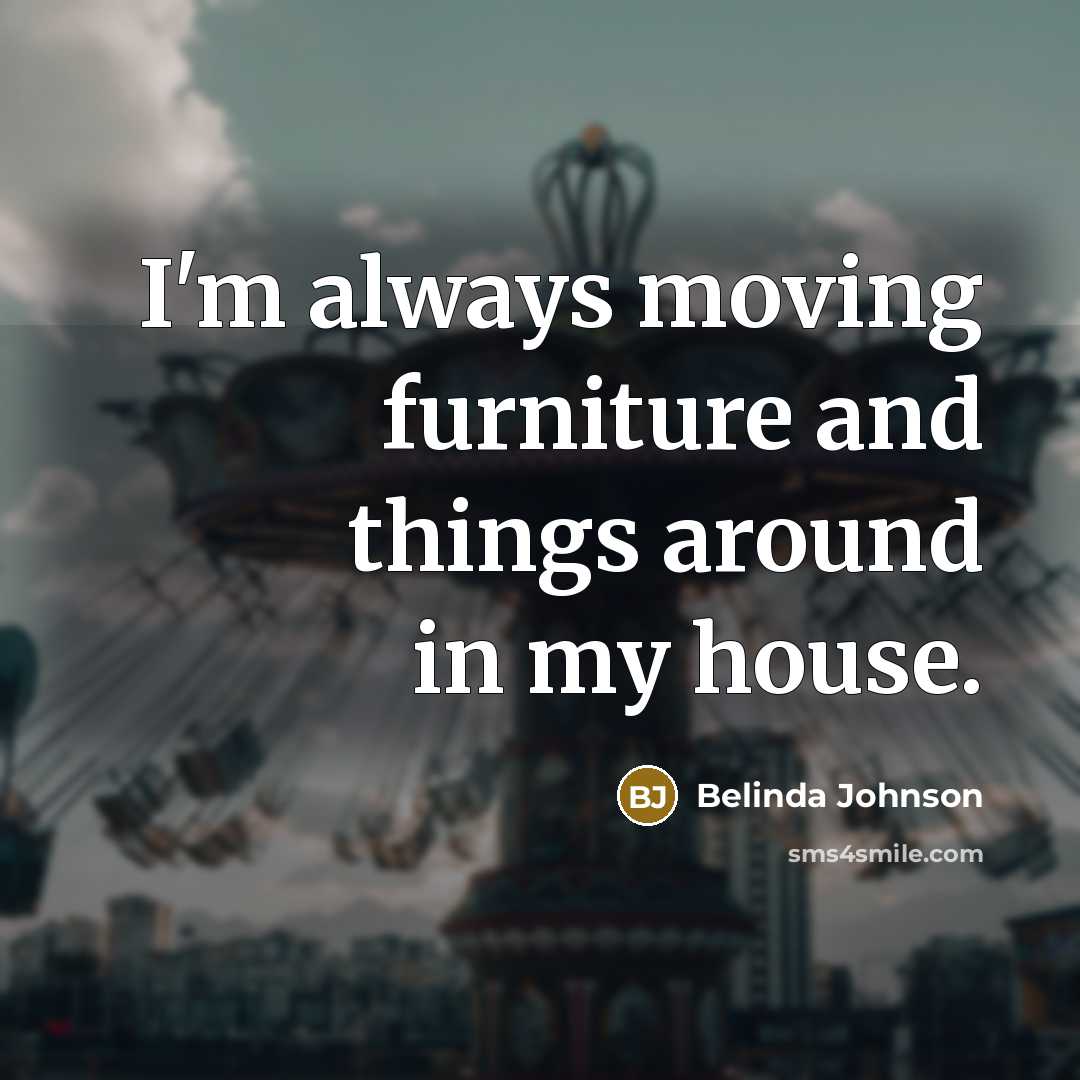 “I'm always moving furniture and things around in my house.…” quote by Belinda Johnson