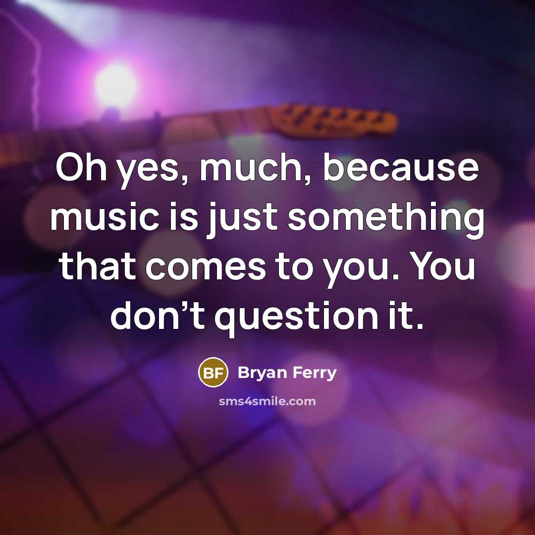 “Oh yes, much, because music is just something that comes…” quote by Bryan Ferry
