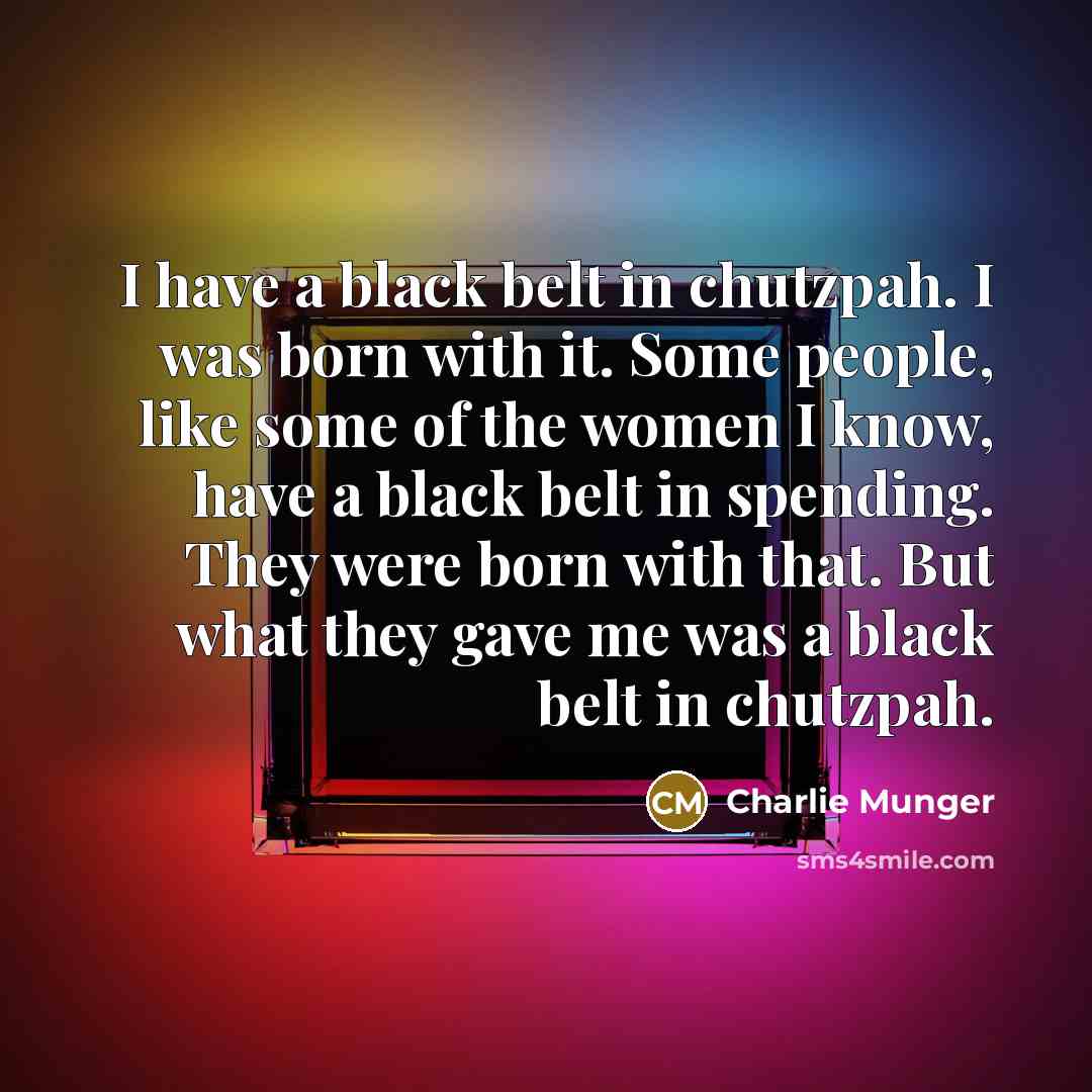“I have a black belt in chutzpah. I was born with it. Some people, like some of the women I know, have a black belt in spending. They were born with that. But what they gave me was a black belt in chutzpah.” quote by Charlie Munger