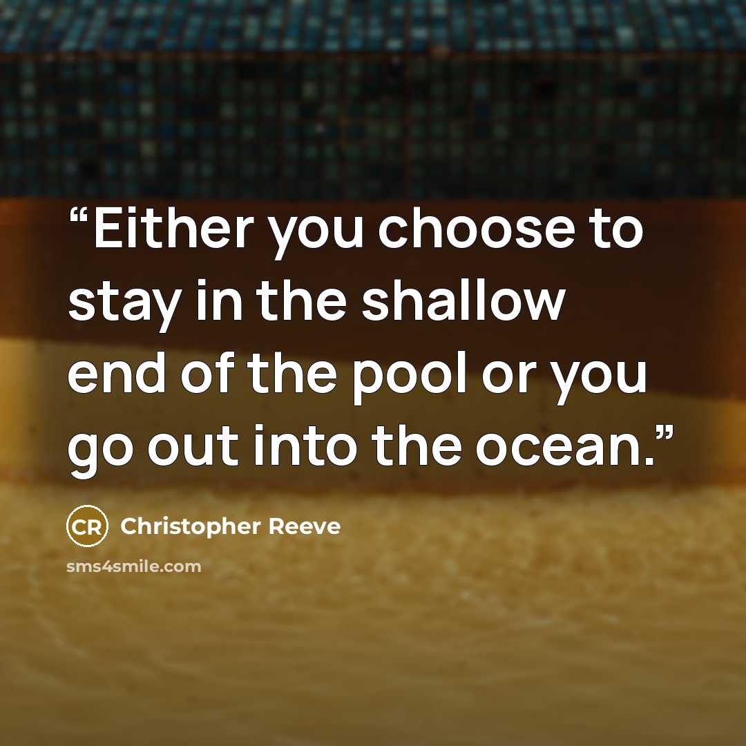 “Either you choose to stay in the shallow end of the pool or you go out into the ocean.” quote by Christopher Reeve