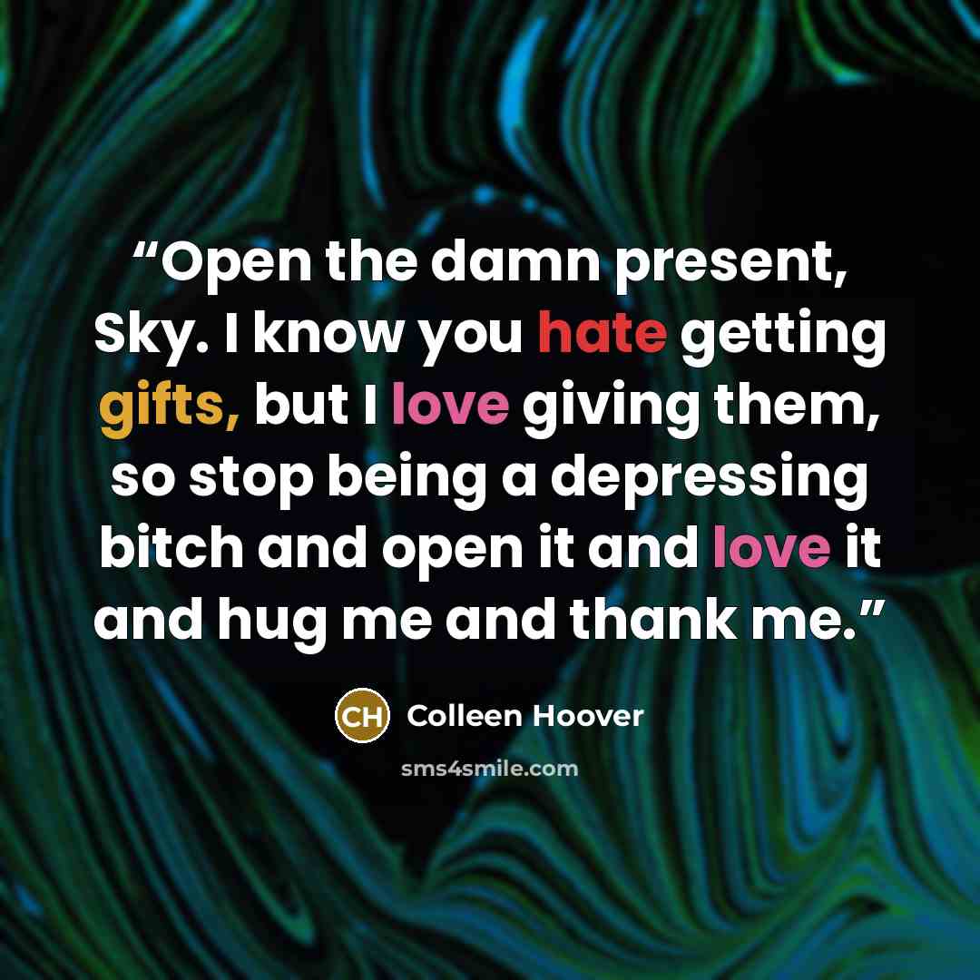 “Open the damn present, Sky. I know you hate getting gifts, but I love giving them, so stop being a depressing bitch and open it and love it and hug me and thank me.” quote by Colleen Hoover
