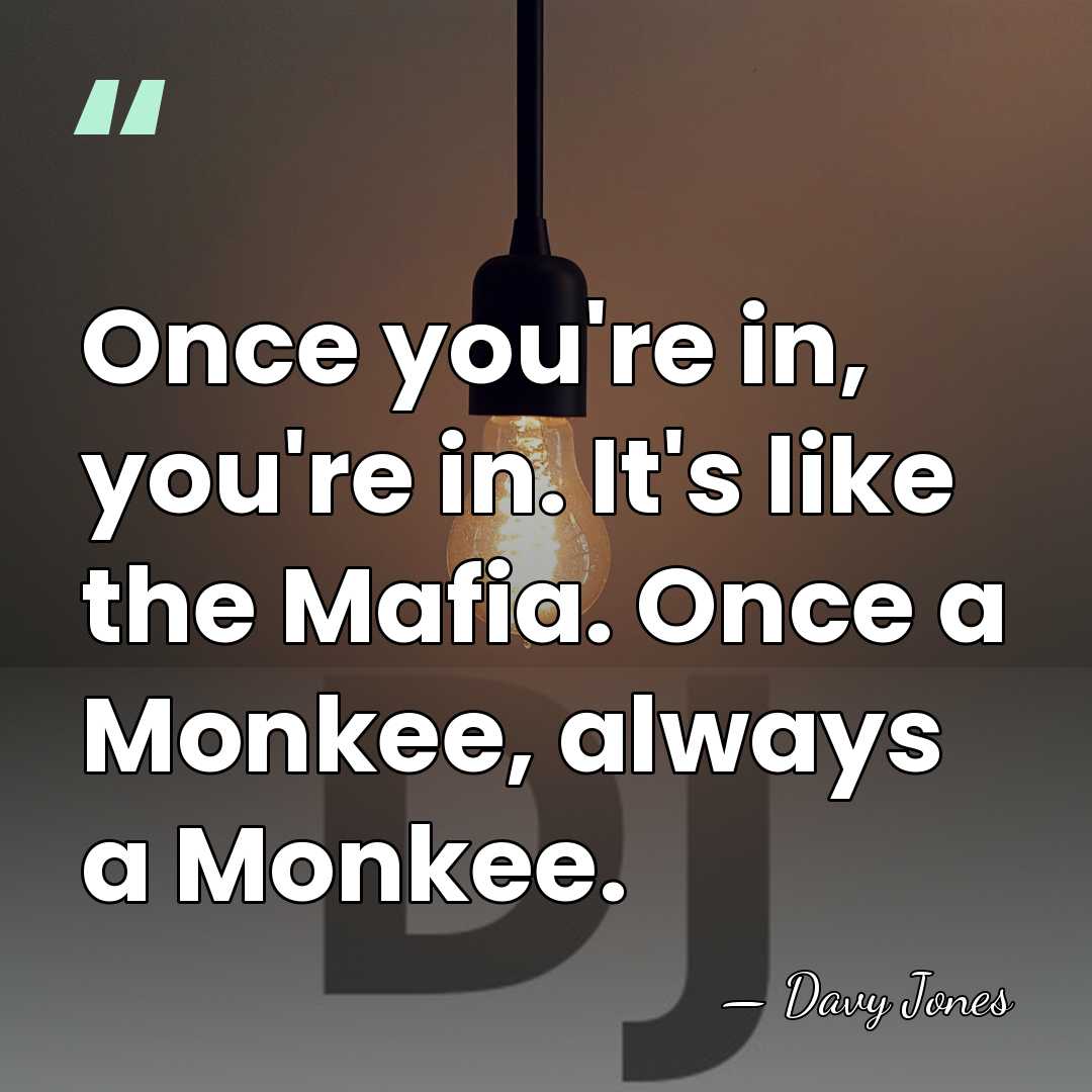 Once you're in, you're in. It's like the Mafia. Once a Monkee,&hellip; - Davy Jones