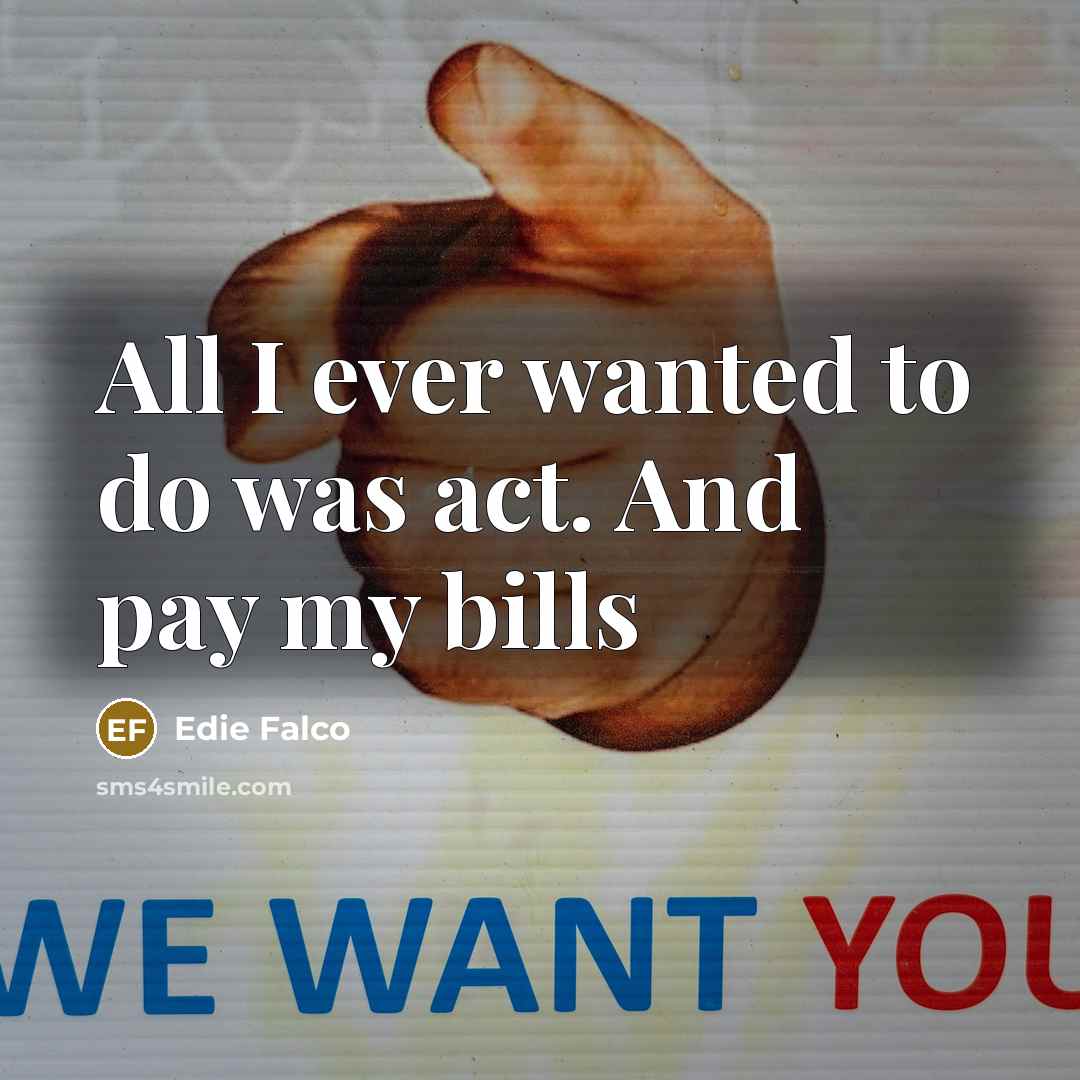 “All I ever wanted to do was act. And pay…” quote by Edie Falco
