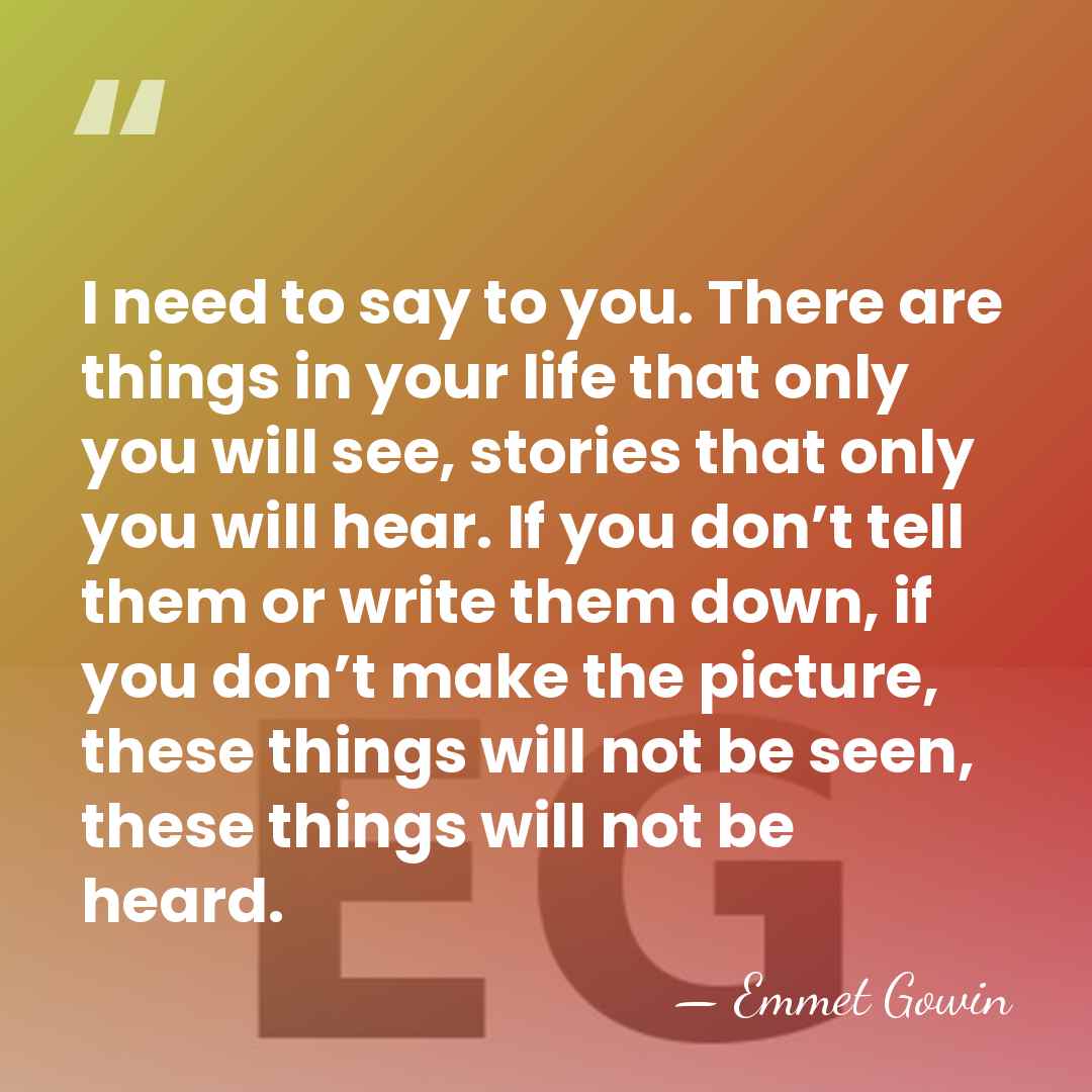 I need to say to you. There are things in your life&hellip; - Emmet Gowin