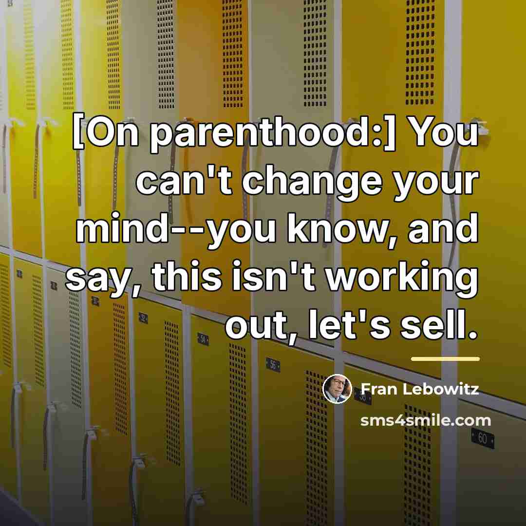 “[On parenthood:] You can't change your mind--you know, and say,…” quote by Fran Lebowitz