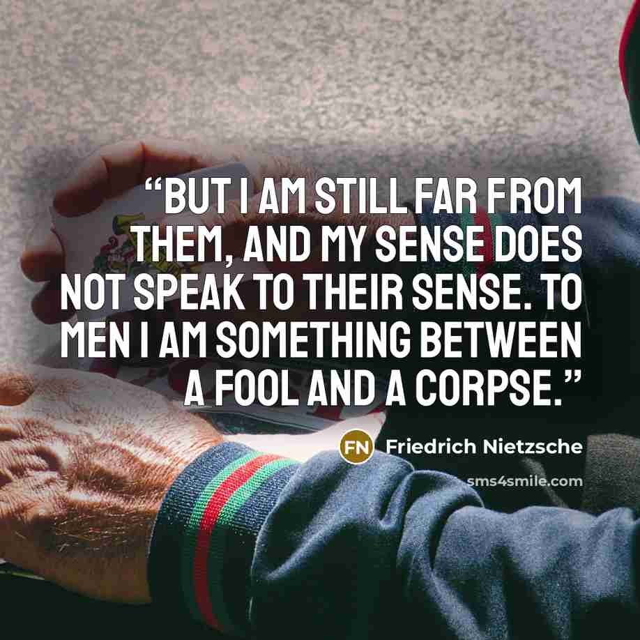 “But I am still far from them, and my sense does not speak to their sense. To men I am something between a fool and a corpse.” quote by Friedrich Nietzsche