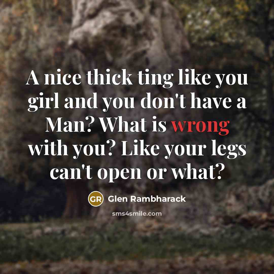 “A nice thick ting like you girl and you don't have a Man? What is wrong with you? Like your legs can't open or what?” quote by Glen Rambharack