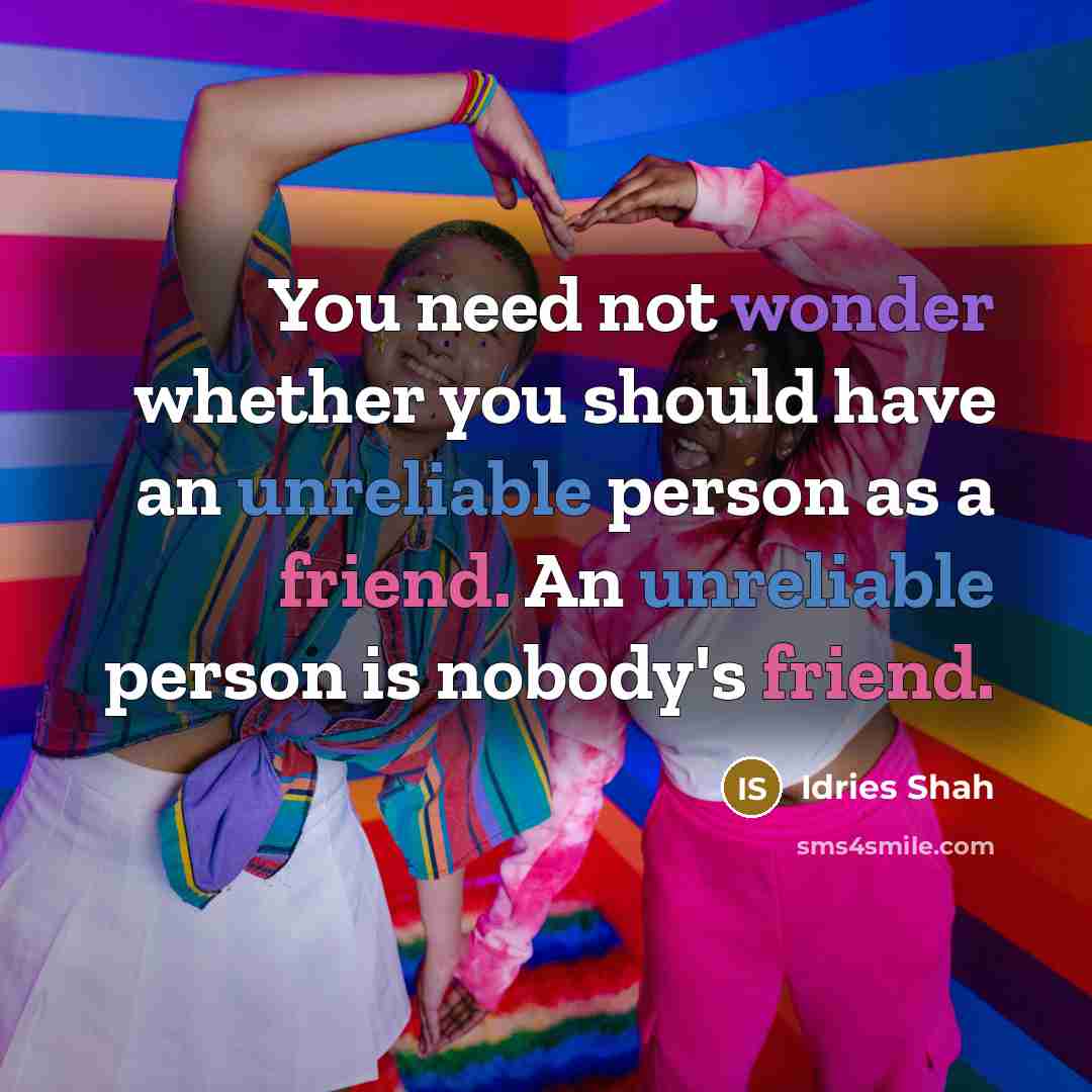 “You need not wonder whether you should have an unreliable person as a friend. An unreliable person is nobody's friend.” quote by Idries Shah