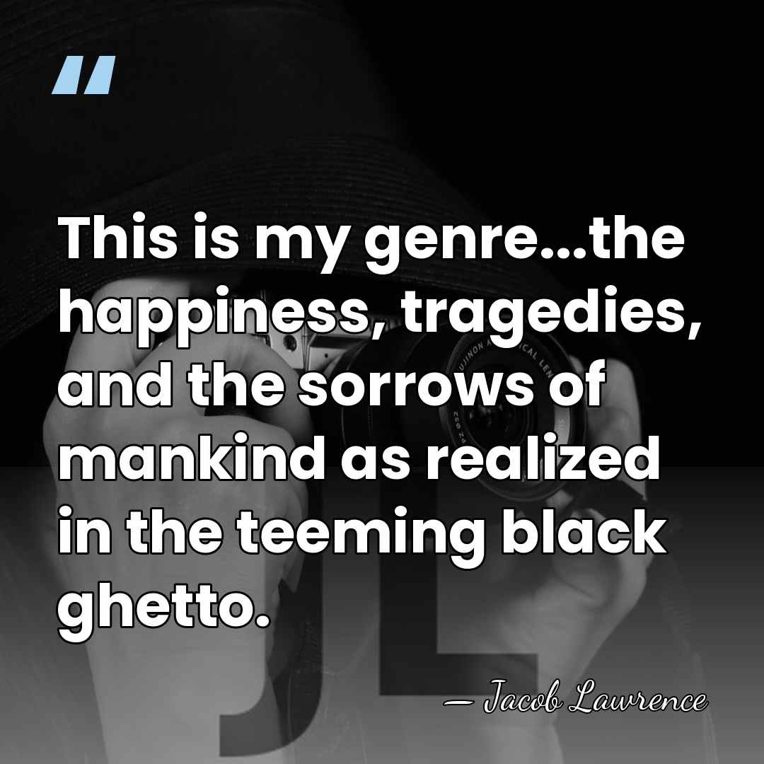 This is my genre...the happiness, tragedies, and the sorrows of mankind as&hellip; - Jacob Lawrence