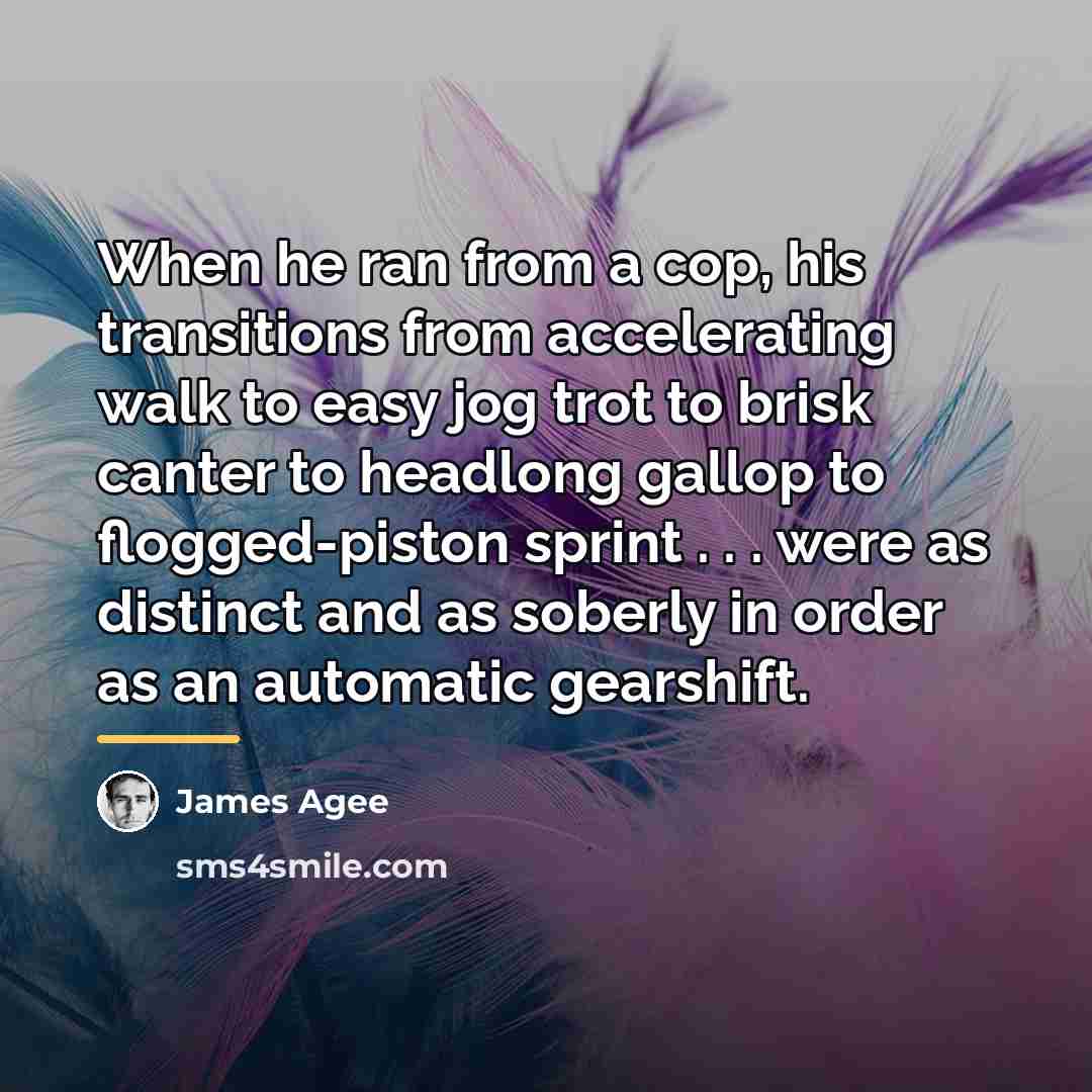 “When he ran from a cop, his transitions from accelerating…” quote by James Agee